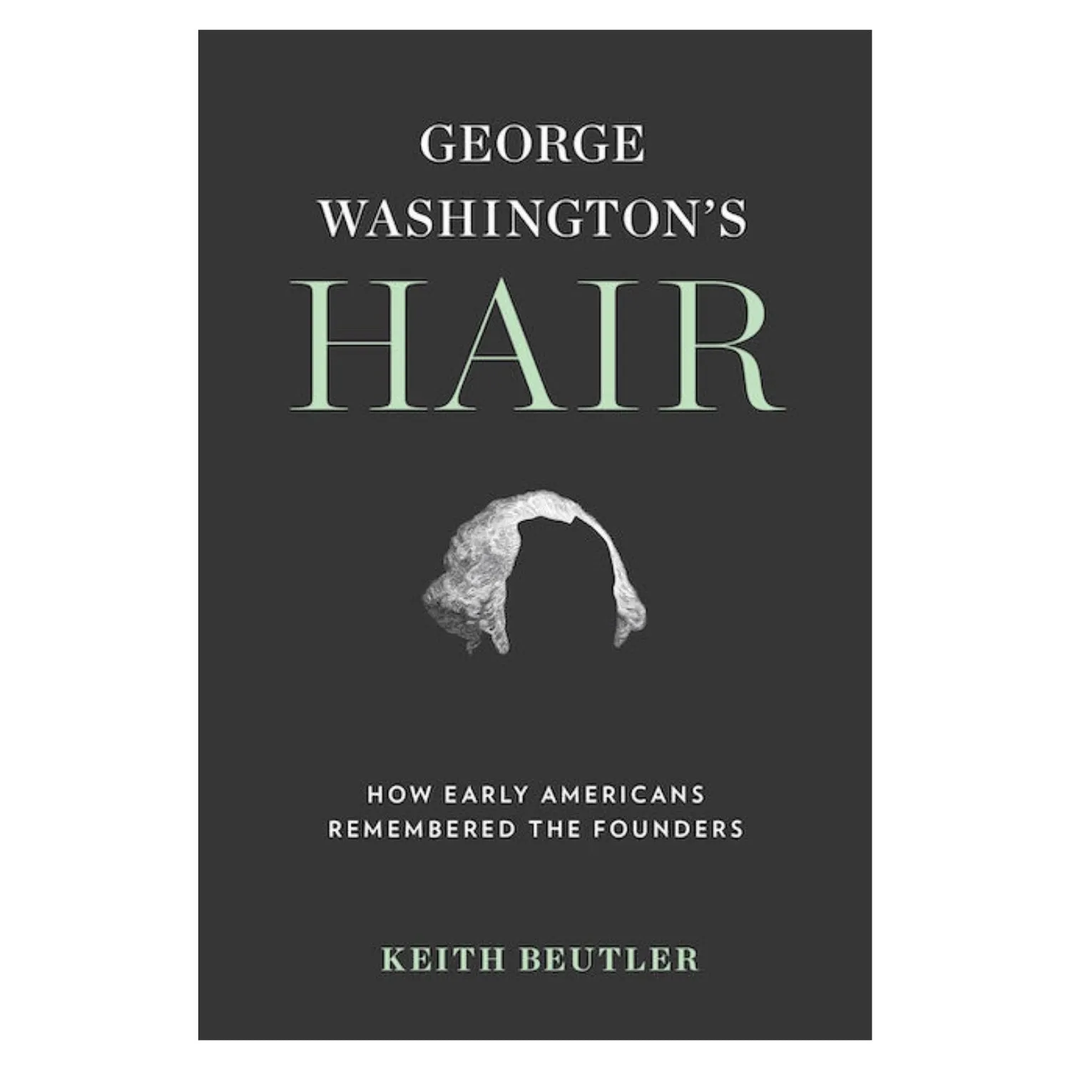 George Washington's Hair: How Early Americans Remembered the Founders